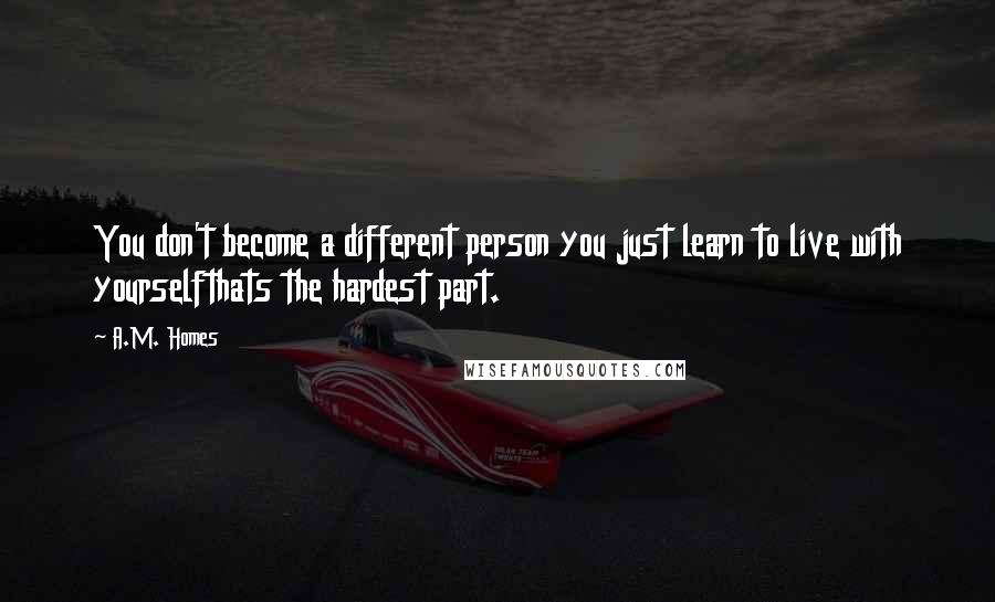 A.M. Homes Quotes: You don't become a different person you just learn to live with yourselfthats the hardest part.