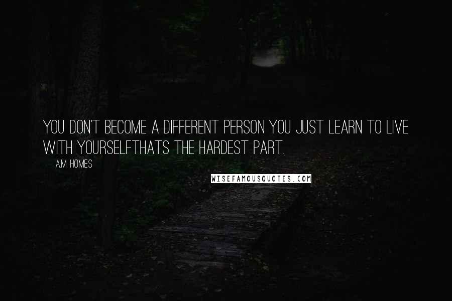 A.M. Homes Quotes: You don't become a different person you just learn to live with yourselfthats the hardest part.