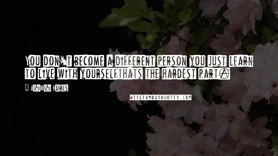 A.M. Homes Quotes: You don't become a different person you just learn to live with yourselfthats the hardest part.