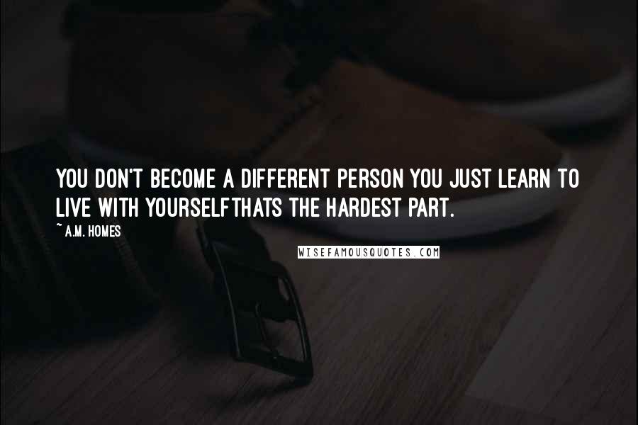 A.M. Homes Quotes: You don't become a different person you just learn to live with yourselfthats the hardest part.