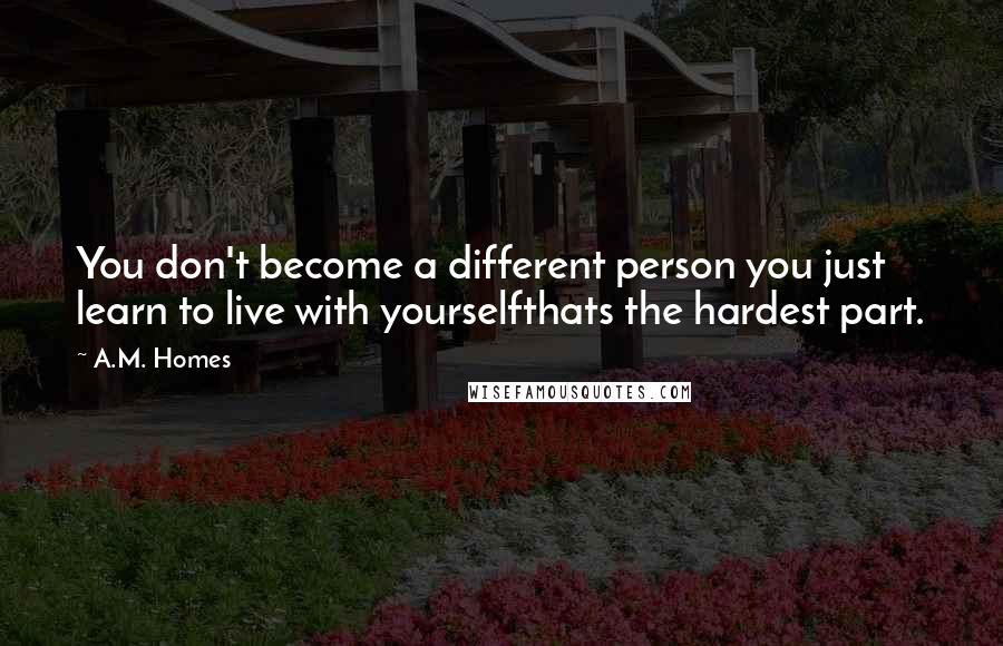 A.M. Homes Quotes: You don't become a different person you just learn to live with yourselfthats the hardest part.