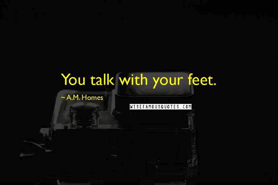 A.M. Homes Quotes: You talk with your feet.