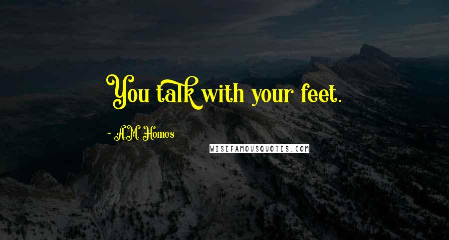 A.M. Homes Quotes: You talk with your feet.