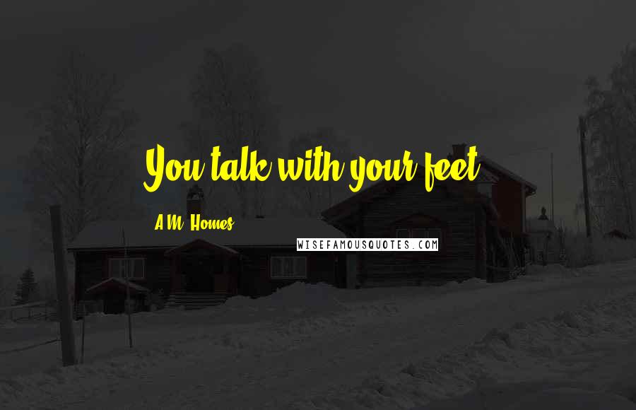 A.M. Homes Quotes: You talk with your feet.