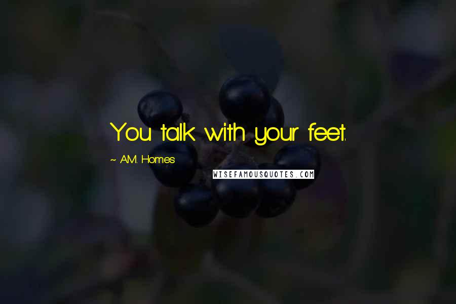 A.M. Homes Quotes: You talk with your feet.