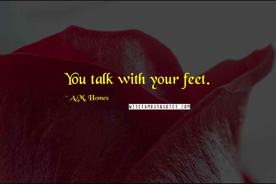 A.M. Homes Quotes: You talk with your feet.