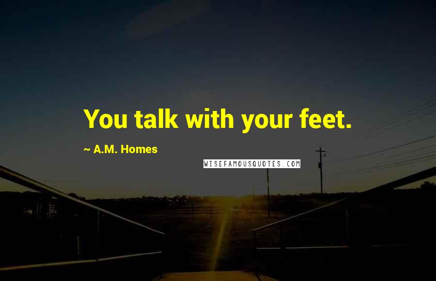 A.M. Homes Quotes: You talk with your feet.