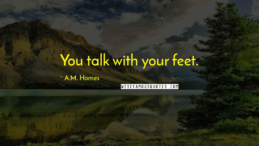 A.M. Homes Quotes: You talk with your feet.