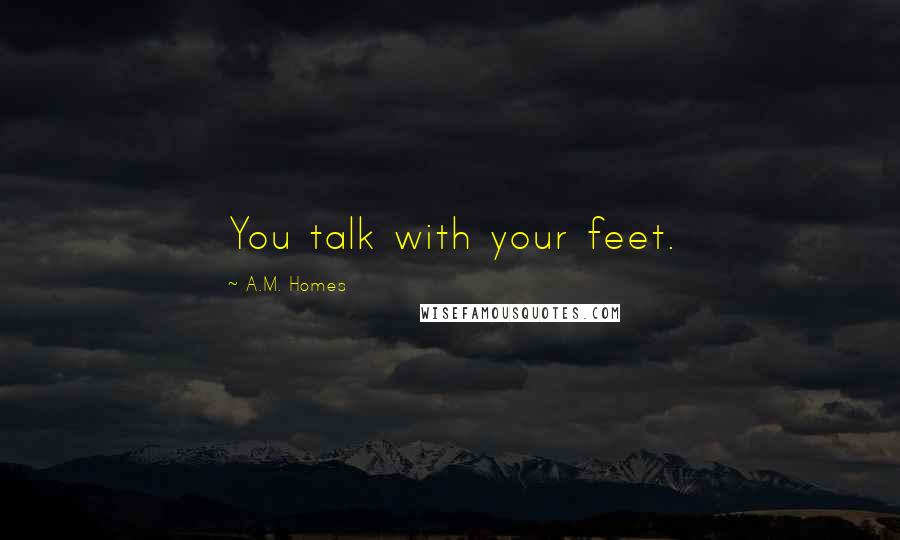 A.M. Homes Quotes: You talk with your feet.