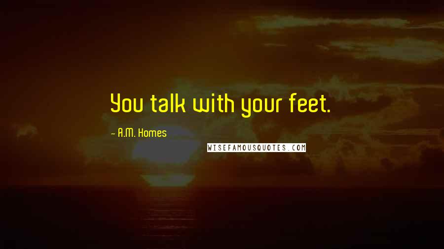 A.M. Homes Quotes: You talk with your feet.