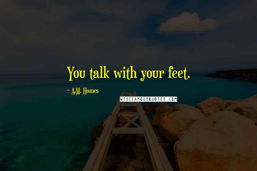 A.M. Homes Quotes: You talk with your feet.