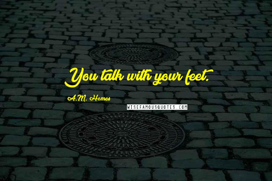 A.M. Homes Quotes: You talk with your feet.