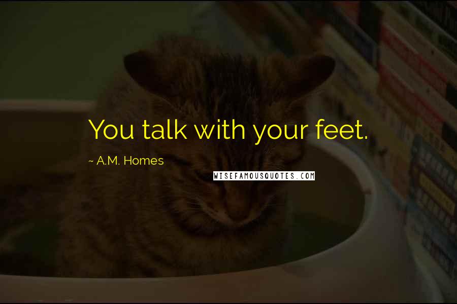 A.M. Homes Quotes: You talk with your feet.