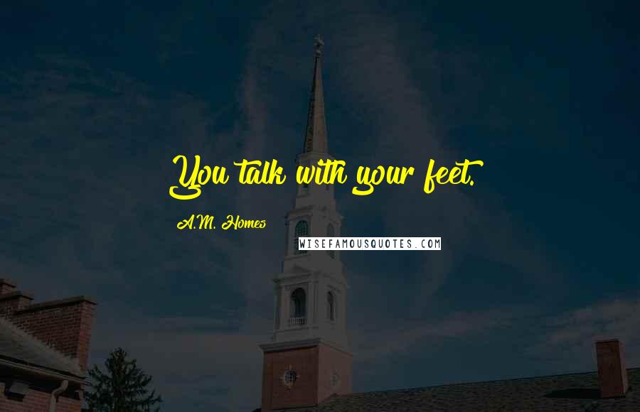 A.M. Homes Quotes: You talk with your feet.