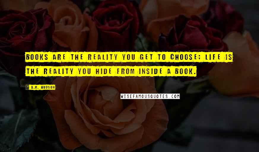 A.M. Hudson Quotes: Books are the reality you get to choose; life is the reality you hide from inside a book.