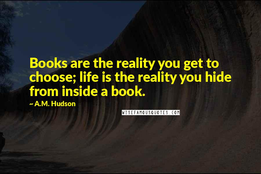 A.M. Hudson Quotes: Books are the reality you get to choose; life is the reality you hide from inside a book.