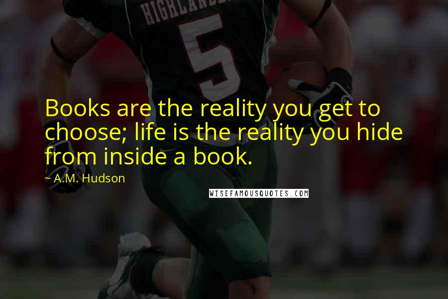 A.M. Hudson Quotes: Books are the reality you get to choose; life is the reality you hide from inside a book.
