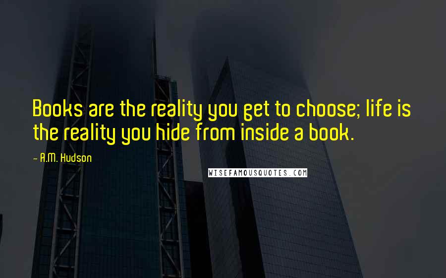 A.M. Hudson Quotes: Books are the reality you get to choose; life is the reality you hide from inside a book.