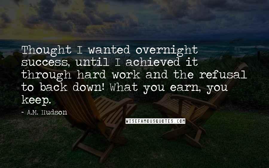 A.M. Hudson Quotes: Thought I wanted overnight success, until I achieved it through hard work and the refusal to back down! What you earn, you keep.