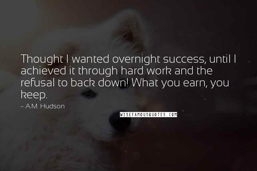 A.M. Hudson Quotes: Thought I wanted overnight success, until I achieved it through hard work and the refusal to back down! What you earn, you keep.