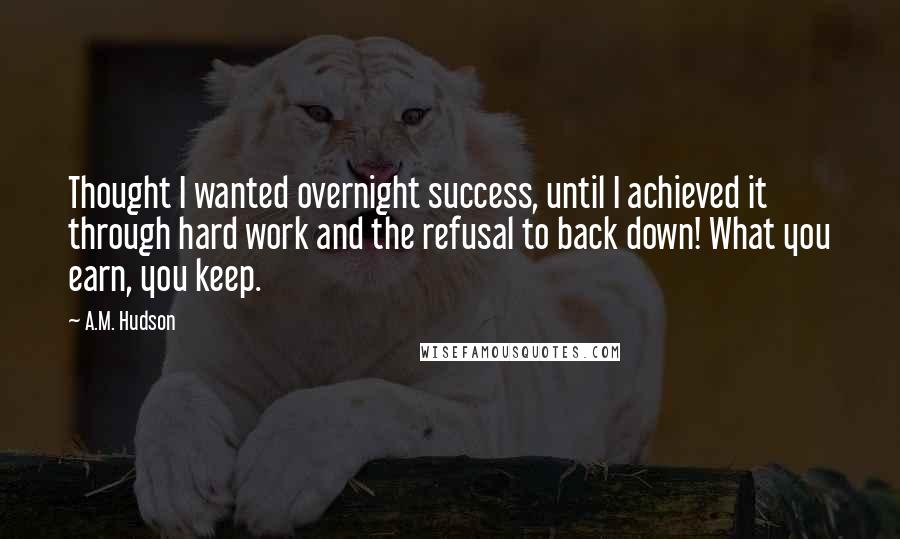 A.M. Hudson Quotes: Thought I wanted overnight success, until I achieved it through hard work and the refusal to back down! What you earn, you keep.