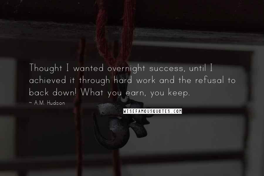 A.M. Hudson Quotes: Thought I wanted overnight success, until I achieved it through hard work and the refusal to back down! What you earn, you keep.