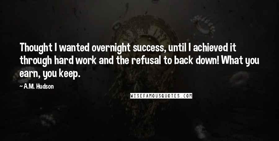 A.M. Hudson Quotes: Thought I wanted overnight success, until I achieved it through hard work and the refusal to back down! What you earn, you keep.