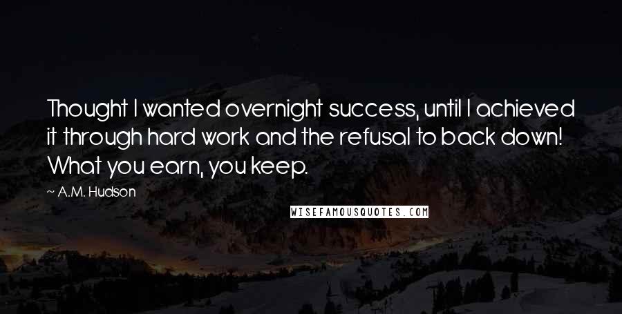 A.M. Hudson Quotes: Thought I wanted overnight success, until I achieved it through hard work and the refusal to back down! What you earn, you keep.