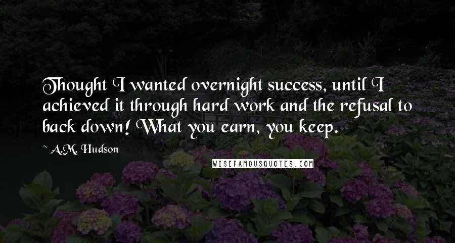 A.M. Hudson Quotes: Thought I wanted overnight success, until I achieved it through hard work and the refusal to back down! What you earn, you keep.