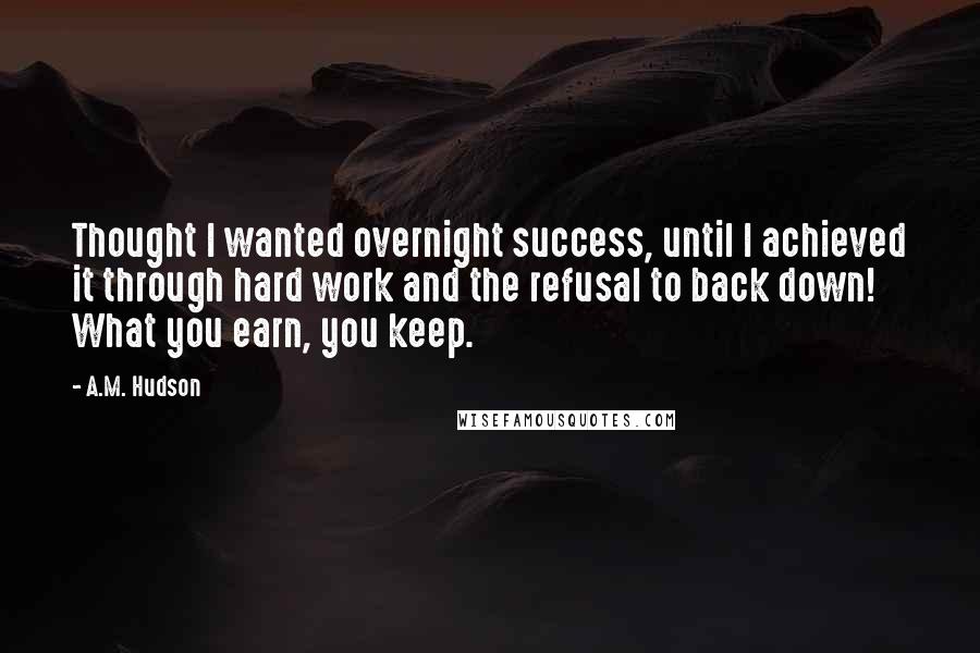 A.M. Hudson Quotes: Thought I wanted overnight success, until I achieved it through hard work and the refusal to back down! What you earn, you keep.