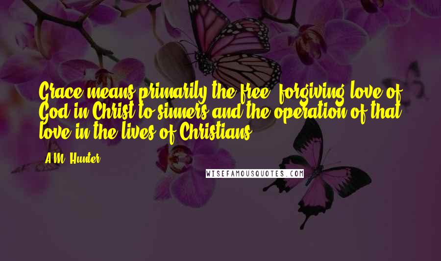 A.M. Hunter Quotes: Grace means primarily the free, forgiving love of God in Christ to sinners and the operation of that love in the lives of Christians.