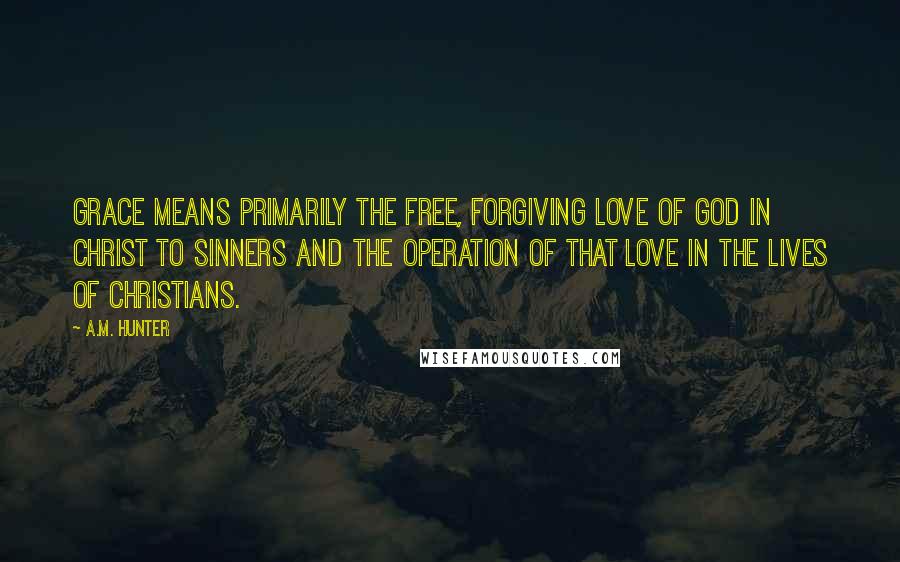 A.M. Hunter Quotes: Grace means primarily the free, forgiving love of God in Christ to sinners and the operation of that love in the lives of Christians.