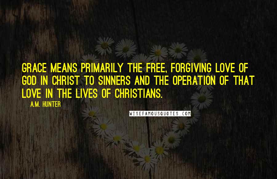 A.M. Hunter Quotes: Grace means primarily the free, forgiving love of God in Christ to sinners and the operation of that love in the lives of Christians.