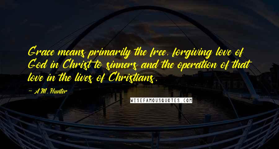 A.M. Hunter Quotes: Grace means primarily the free, forgiving love of God in Christ to sinners and the operation of that love in the lives of Christians.