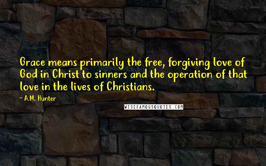 A.M. Hunter Quotes: Grace means primarily the free, forgiving love of God in Christ to sinners and the operation of that love in the lives of Christians.