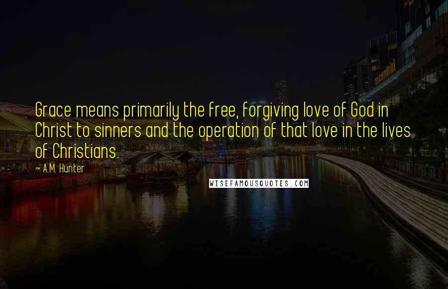 A.M. Hunter Quotes: Grace means primarily the free, forgiving love of God in Christ to sinners and the operation of that love in the lives of Christians.