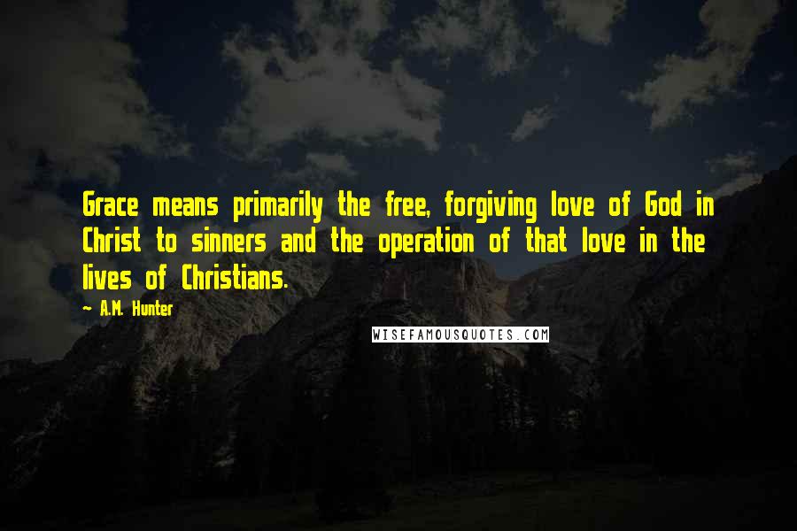 A.M. Hunter Quotes: Grace means primarily the free, forgiving love of God in Christ to sinners and the operation of that love in the lives of Christians.