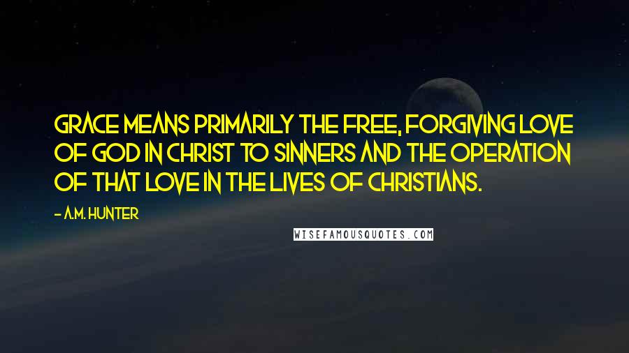 A.M. Hunter Quotes: Grace means primarily the free, forgiving love of God in Christ to sinners and the operation of that love in the lives of Christians.