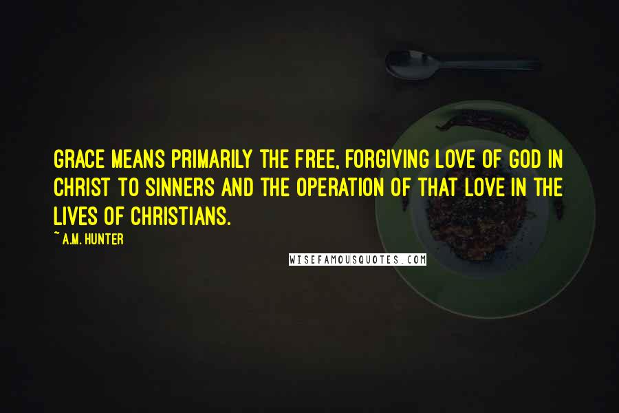 A.M. Hunter Quotes: Grace means primarily the free, forgiving love of God in Christ to sinners and the operation of that love in the lives of Christians.