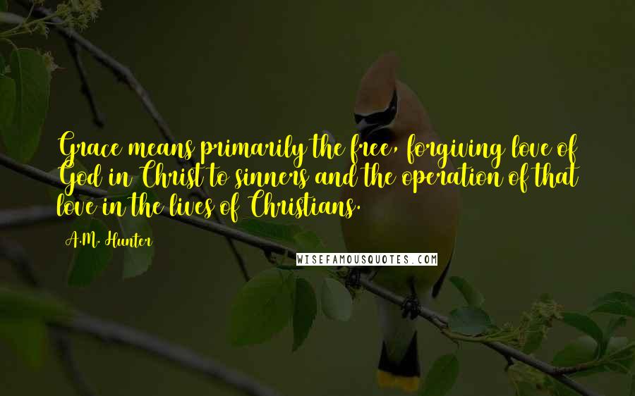 A.M. Hunter Quotes: Grace means primarily the free, forgiving love of God in Christ to sinners and the operation of that love in the lives of Christians.