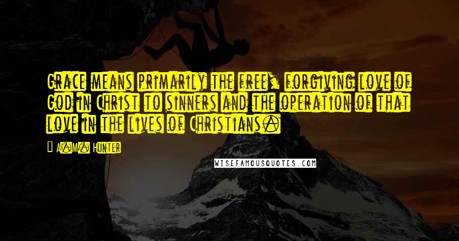 A.M. Hunter Quotes: Grace means primarily the free, forgiving love of God in Christ to sinners and the operation of that love in the lives of Christians.