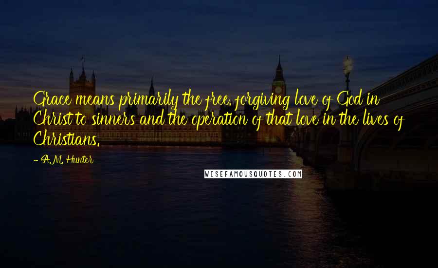 A.M. Hunter Quotes: Grace means primarily the free, forgiving love of God in Christ to sinners and the operation of that love in the lives of Christians.