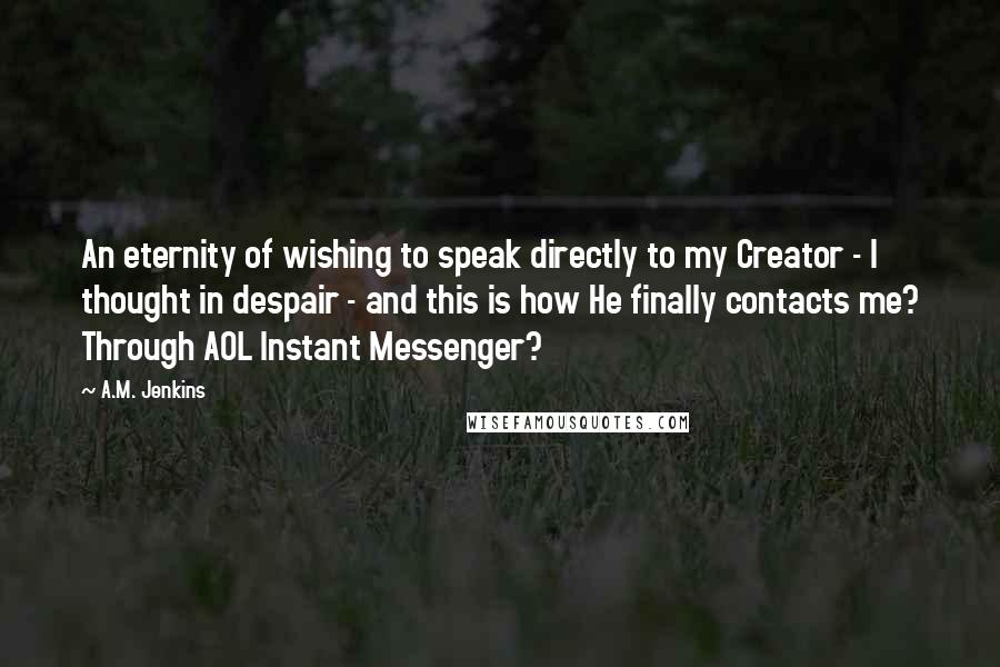 A.M. Jenkins Quotes: An eternity of wishing to speak directly to my Creator - I thought in despair - and this is how He finally contacts me? Through AOL Instant Messenger?