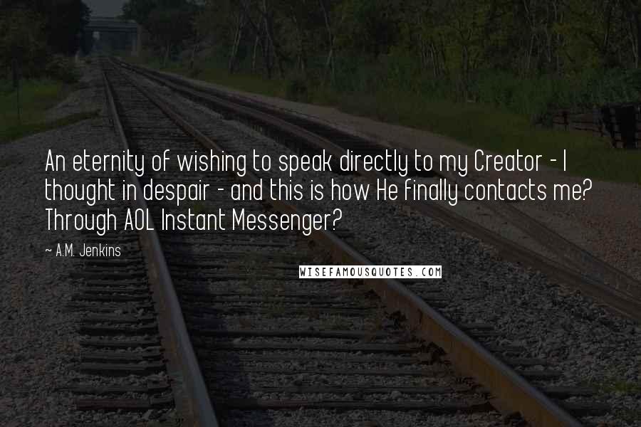 A.M. Jenkins Quotes: An eternity of wishing to speak directly to my Creator - I thought in despair - and this is how He finally contacts me? Through AOL Instant Messenger?