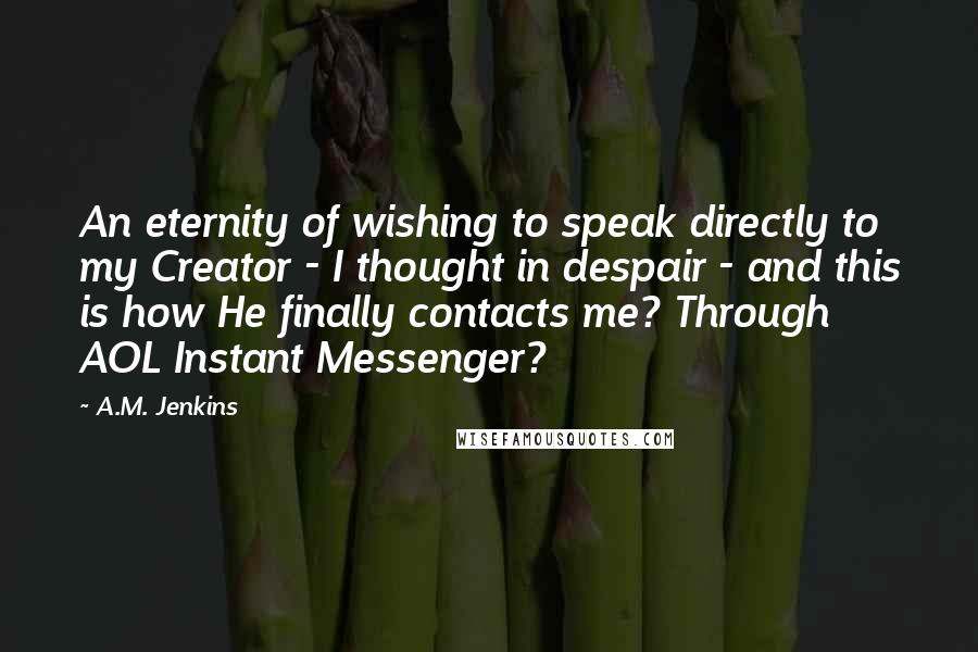 A.M. Jenkins Quotes: An eternity of wishing to speak directly to my Creator - I thought in despair - and this is how He finally contacts me? Through AOL Instant Messenger?