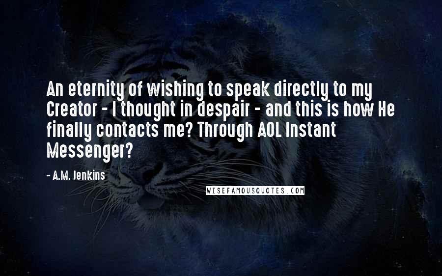 A.M. Jenkins Quotes: An eternity of wishing to speak directly to my Creator - I thought in despair - and this is how He finally contacts me? Through AOL Instant Messenger?