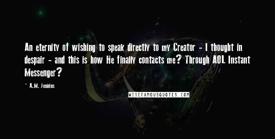 A.M. Jenkins Quotes: An eternity of wishing to speak directly to my Creator - I thought in despair - and this is how He finally contacts me? Through AOL Instant Messenger?