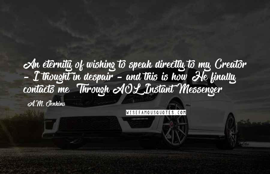 A.M. Jenkins Quotes: An eternity of wishing to speak directly to my Creator - I thought in despair - and this is how He finally contacts me? Through AOL Instant Messenger?