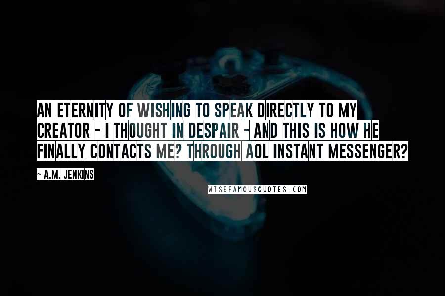 A.M. Jenkins Quotes: An eternity of wishing to speak directly to my Creator - I thought in despair - and this is how He finally contacts me? Through AOL Instant Messenger?