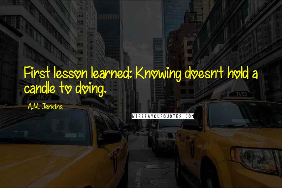 A.M. Jenkins Quotes: First lesson learned: Knowing doesn't hold a candle to doing.